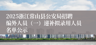 2025浙江常山县公安局招聘编外人员（一）递补拟录用人员名单公示