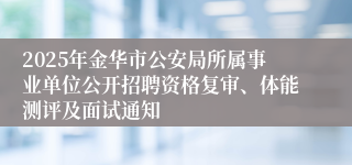 2025年金华市公安局所属事业单位公开招聘资格复审、体能测评及面试通知