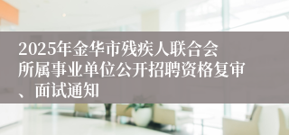 2025年金华市残疾人联合会所属事业单位公开招聘资格复审、面试通知