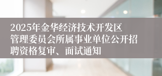 2025年金华经济技术开发区管理委员会所属事业单位公开招聘资格复审、面试通知