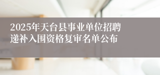 2025年天台县事业单位招聘递补入围资格复审名单公布