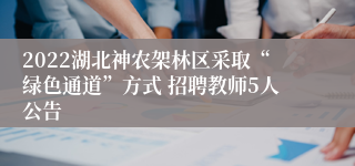 2022湖北神农架林区采取“绿色通道”方式 招聘教师5人公告