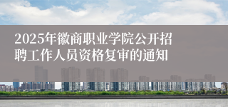 2025年徽商职业学院公开招聘工作人员资格复审的通知