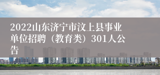 2022山东济宁市汶上县事业单位招聘（教育类）301人公告