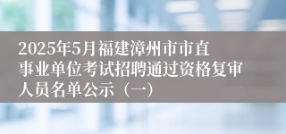 2025年5月福建漳州市市直事业单位考试招聘通过资格复审人员名单公示（一）