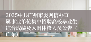 2025中共广州市委网信办直属事业单位集中招聘高校毕业生综合成绩及入围体检人员公告（广东）