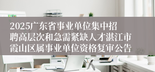 2025广东省事业单位集中招聘高层次和急需紧缺人才湛江市霞山区属事业单位资格复审公告