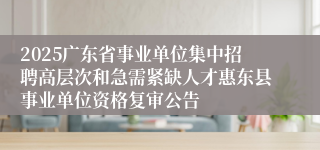 2025广东省事业单位集中招聘高层次和急需紧缺人才惠东县事业单位资格复审公告