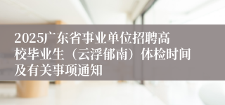 2025广东省事业单位招聘高校毕业生（云浮郁南）体检时间及有关事项通知
