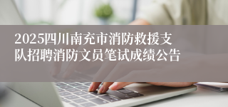 2025四川南充市消防救援支队招聘消防文员笔试成绩公告
