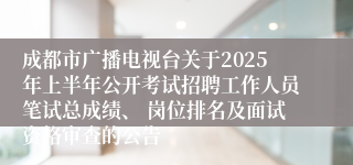 成都市广播电视台关于2025年上半年公开考试招聘工作人员笔试总成绩、 岗位排名及面试资格审查的公告