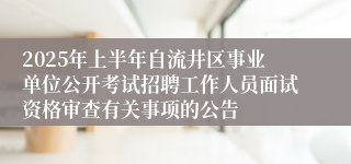 2025年上半年自流井区事业单位公开考试招聘工作人员面试资格审查有关事项的公告