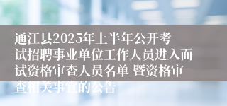 通江县2025年上半年公开考试招聘事业单位工作人员进入面试资格审查人员名单 暨资格审查相关事宜的公告