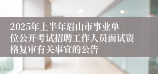 2025年上半年眉山市事业单位公开考试招聘工作人员面试资格复审有关事宜的公告