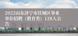 2022山东济宁市任城区事业单位招聘（教育类）128人公告