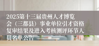2025第十三届贵州人才博览会（三都县）事业单位引才资格复审结果及进入考核测评环节人员名单公告