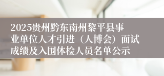 2025贵州黔东南州黎平县事业单位人才引进（人博会）面试成绩及入围体检人员名单公示