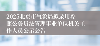 2025北京市气象局拟录用参照公务员法管理事业单位机关工作人员公示公告