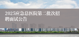 2025应急总医院第二批次招聘面试公告