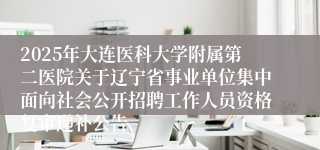2025年大连医科大学附属第二医院关于辽宁省事业单位集中面向社会公开招聘工作人员资格复审递补公告