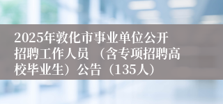 2025年敦化市事业单位公开招聘工作人员 （含专项招聘高校毕业生）公告（135人）