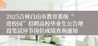 2025吉林白山市教育系统“进校园”招聘高校毕业生公告增设笔试环节岗位成绩查询通知