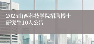 2025山西科技学院招聘博士研究生10人公告