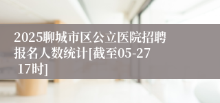 2025聊城市区公立医院招聘报名人数统计[截至05-27 17时]