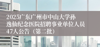 2025广东广州市中山大学孙逸仙纪念医院招聘事业单位人员47人公告（第二批）