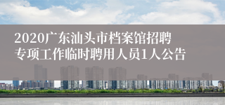 2020广东汕头市档案馆招聘专项工作临时聘用人员1人公告