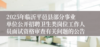 2025年临沂平邑县部分事业单位公开招聘卫生类岗位工作人员面试资格审查有关问题的公告