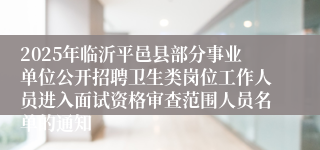 2025年临沂平邑县部分事业单位公开招聘卫生类岗位工作人员进入面试资格审查范围人员名单的通知