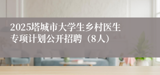2025塔城市大学生乡村医生专项计划公开招聘（8人）