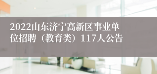 2022山东济宁高新区事业单位招聘（教育类）117人公告