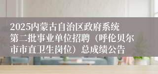 2025内蒙古自治区政府系统第二批事业单位招聘（呼伦贝尔市市直卫生岗位）总成绩公告