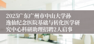 2025广东广州市中山大学孙逸仙纪念医院基础与转化医学研究中心科研助理招聘2人启事