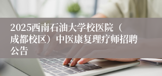 2025西南石油大学校医院（成都校区）中医康复理疗师招聘公告