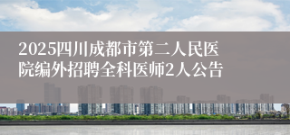 2025四川成都市第二人民医院编外招聘全科医师2人公告