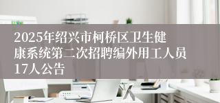 2025年绍兴市柯桥区卫生健康系统第二次招聘编外用工人员17人公告