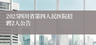 2025四川省第四人民医院招聘2人公告