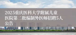 2025重庆医科大学附属儿童医院第二批编制外医师招聘5人公告