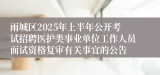 雨城区2025年上半年公开考试招聘医护类事业单位工作人员面试资格复审有关事宜的公告