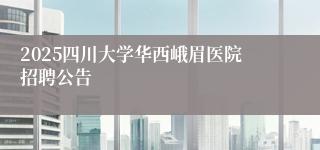 2025四川大学华西峨眉医院招聘公告