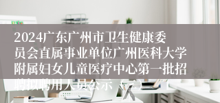 2024广东广州市卫生健康委员会直属事业单位广州医科大学附属妇女儿童医疗中心第一批招聘拟聘用人员公示（二）