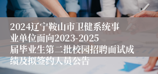 2024辽宁鞍山市卫健系统事业单位面向2023-2025届毕业生第二批校园招聘面试成绩及拟签约人员公告