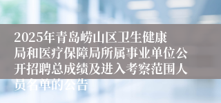 2025年青岛崂山区卫生健康局和医疗保障局所属事业单位公开招聘总成绩及进入考察范围人员名单的公告