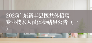 2025广东新丰县医共体招聘专业技术人员体检结果公告（一）