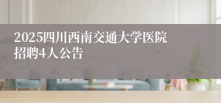 2025四川西南交通大学医院招聘4人公告