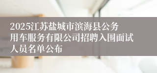 2025江苏盐城市滨海县公务用车服务有限公司招聘入围面试人员名单公布