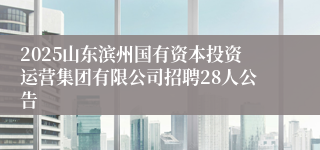 2025山东滨州国有资本投资运营集团有限公司招聘28人公告